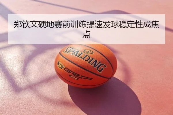 郑钦文硬地赛前训练提速发球稳定性成焦点