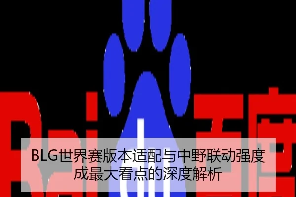 BLG世界赛版本适配与中野联动强度成最大看点的深度解析