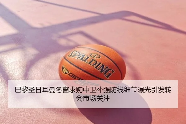 巴黎圣日耳曼冬窗求购中卫补强防线细节曝光引发转会市场关注