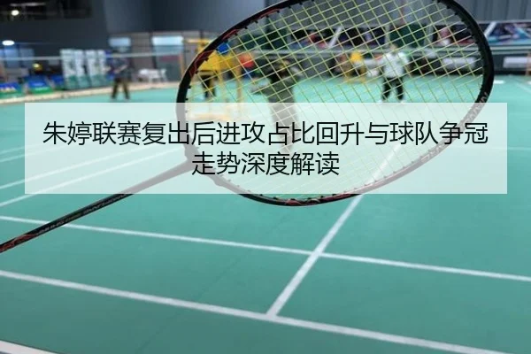 朱婷联赛复出后进攻占比回升与球队争冠走势深度解读