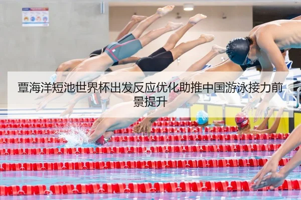 覃海洋短池世界杯出发反应优化助推中国游泳接力前景提升